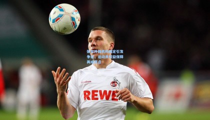 mk体育-体育仲裁机构裁定引发争议，运动员权益保障再成焦点