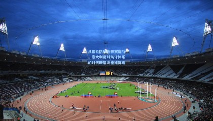mksports：从钢铁防线到预赛漏勺，意大利足球防守体系的时代断层与重建阵痛