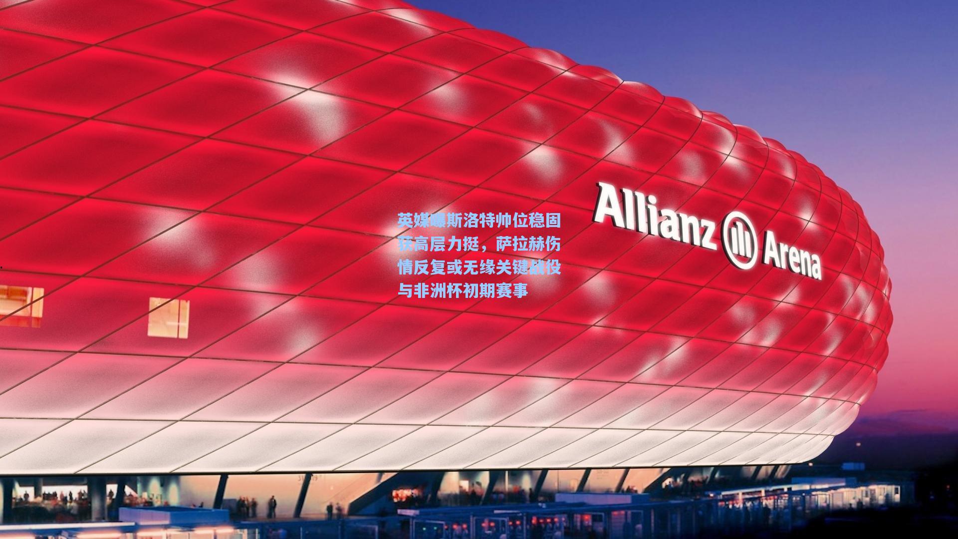 英媒曝斯洛特帅位稳固获高层力挺，萨拉赫伤情反复或无缘关键战役与非洲杯初期赛事