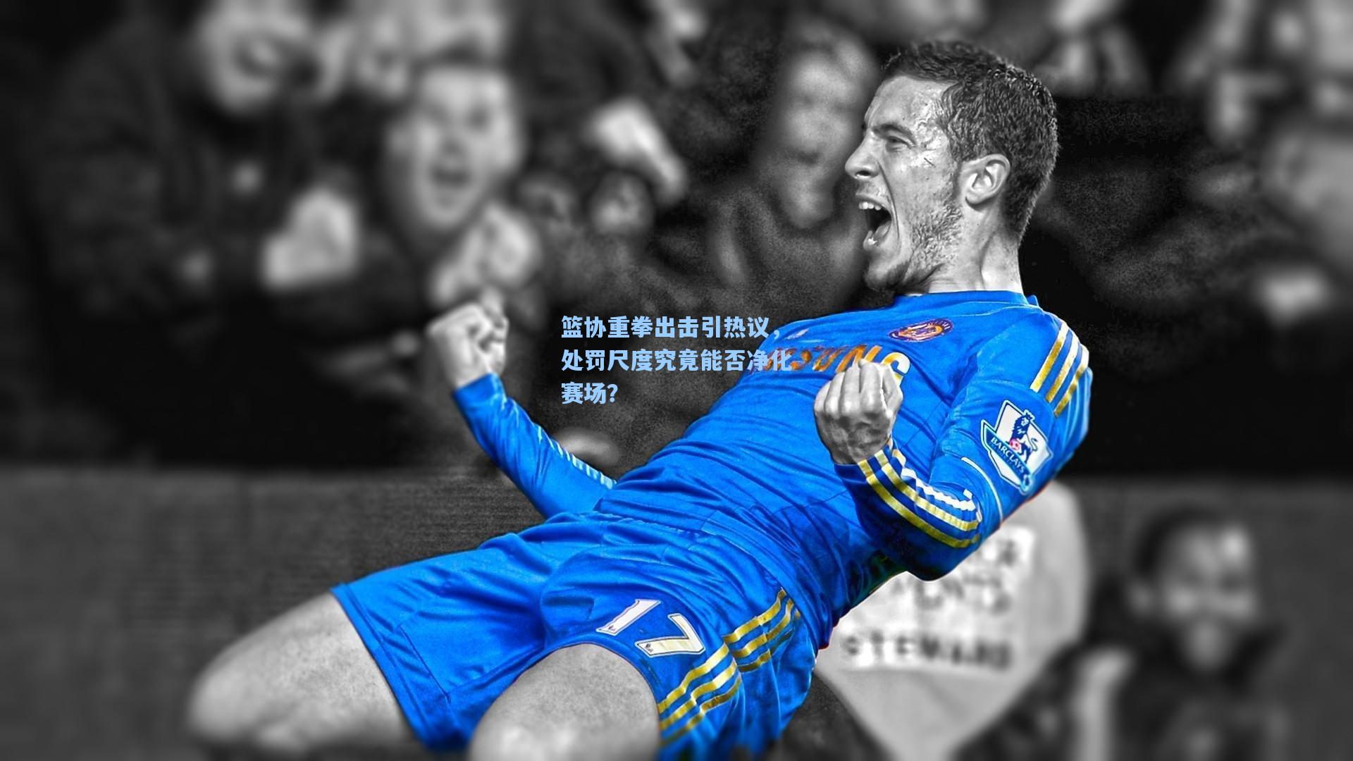 篮协重拳出击引热议,处罚尺度究竟能否净化赛场?