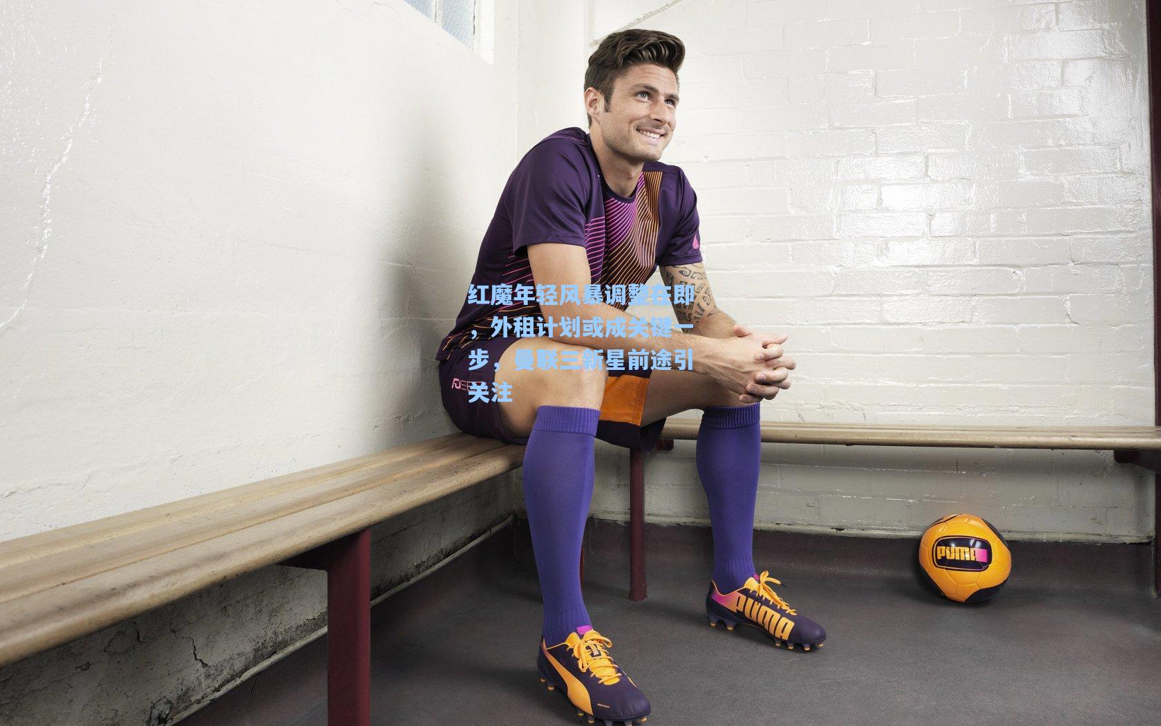 红魔年轻风暴调整在即，外租计划或成关键一步，曼联三新星前途引关注