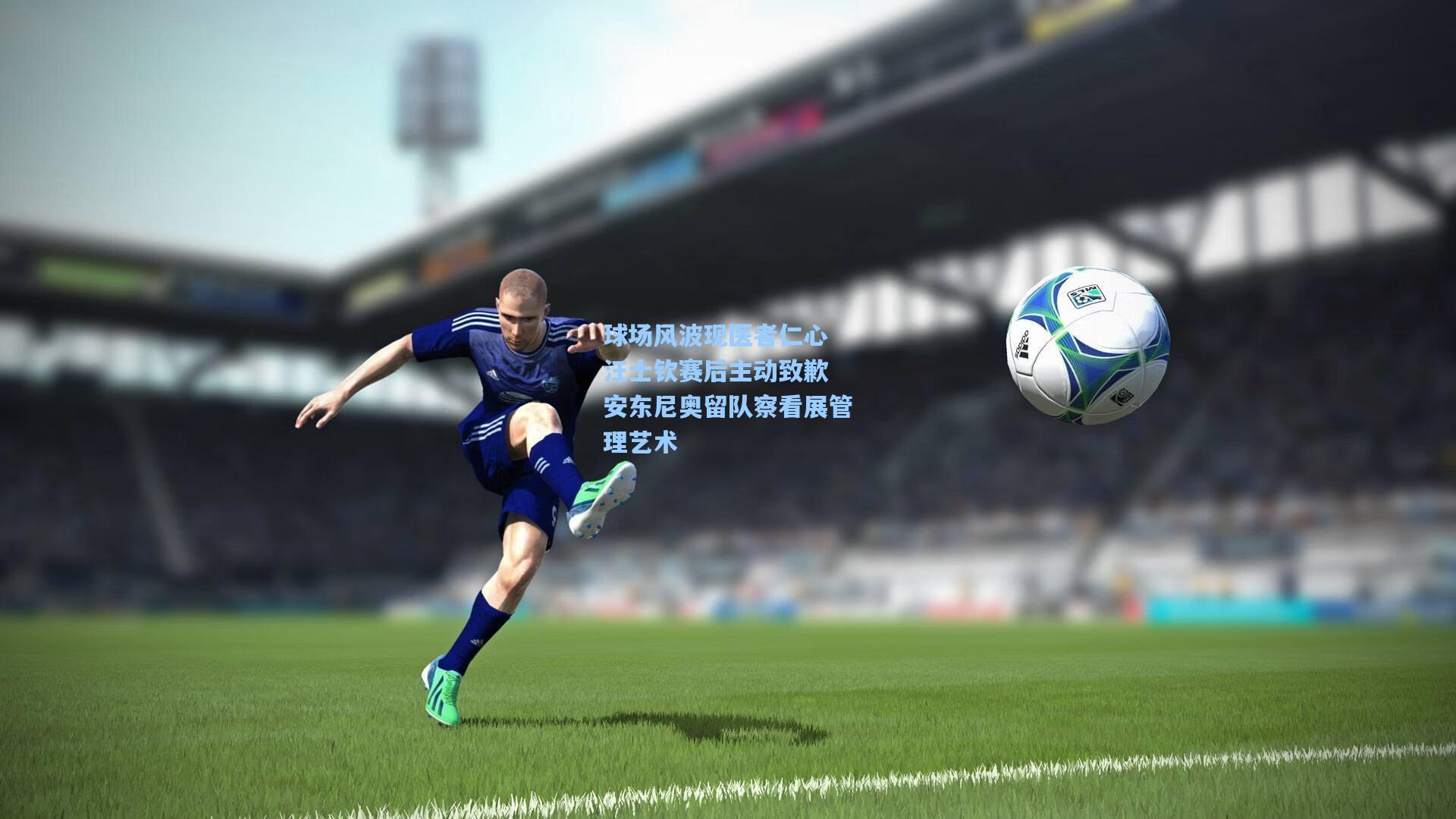 球场风波现医者仁心 汪士钦赛后主动致歉 安东尼奥留队察看展管理艺术