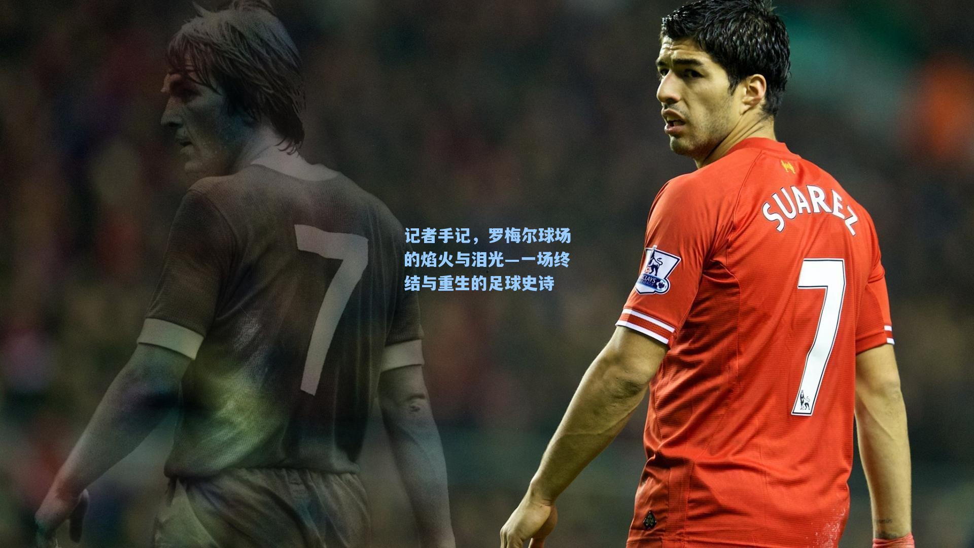 记者手记,罗梅尔球场的焰火与泪光—一场终结与重生的足球史诗