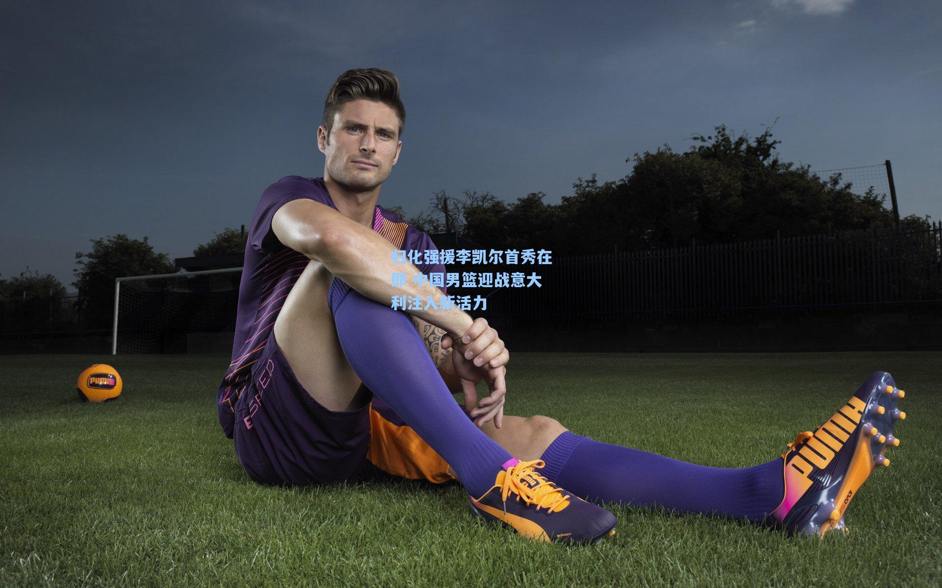 归化强援李凯尔首秀在即 中国男篮迎战意大利注入新活力