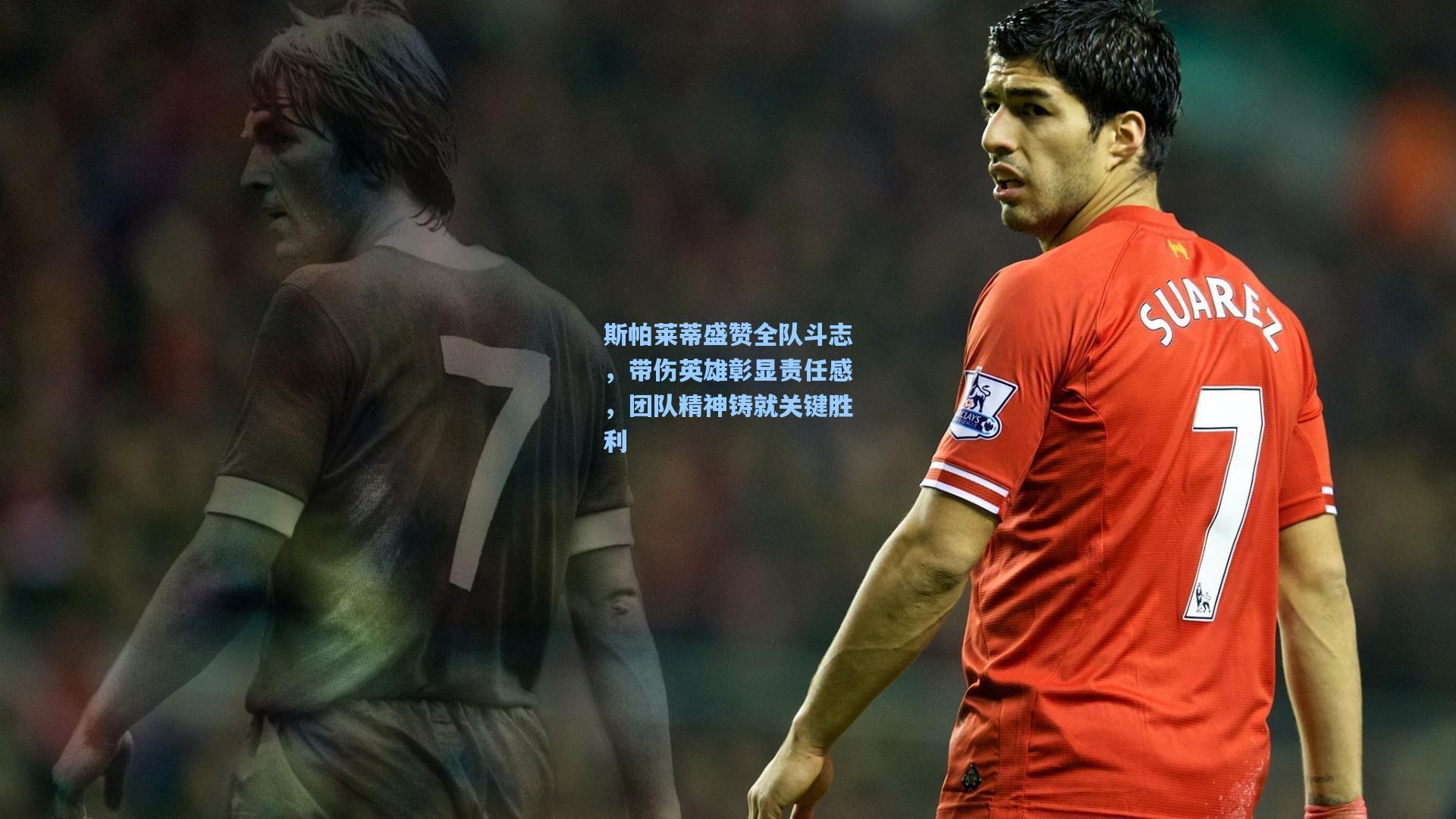 斯帕莱蒂盛赞全队斗志，带伤英雄彰显责任感，团队精神铸就关键胜利