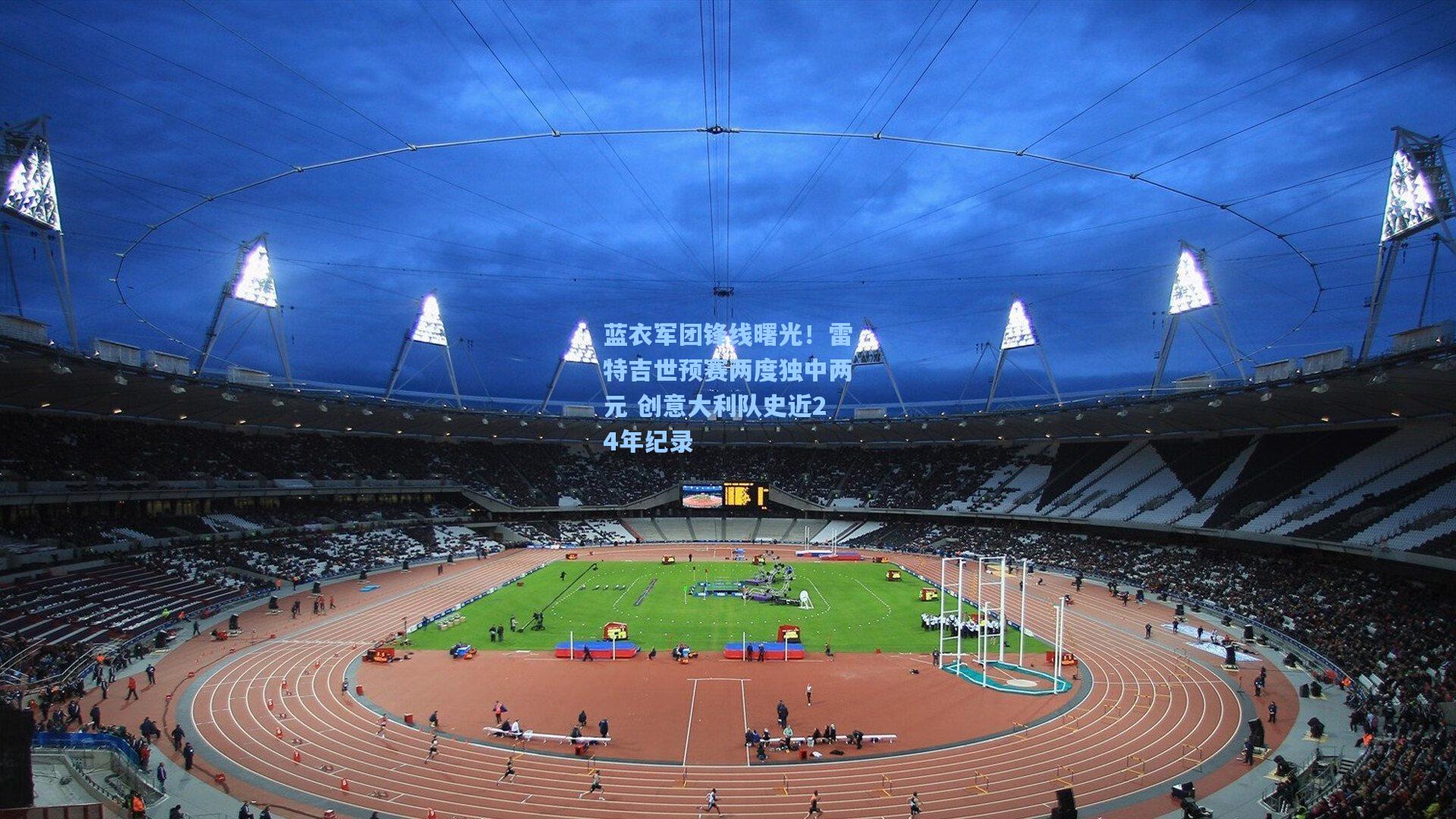 蓝衣军团锋线曙光！雷特吉世预赛两度独中两元 创意大利队史近24年纪录